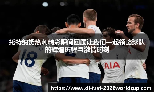 托特纳姆热刺精彩瞬间回顾让我们一起领略球队的辉煌历程与激情时刻